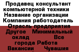 Продавец-консультант компьютерной техники › Название организации ­ Компания-работодатель › Отрасль предприятия ­ Другое › Минимальный оклад ­ 30 000 - Все города Работа » Вакансии   . Чувашия респ.,Алатырь г.